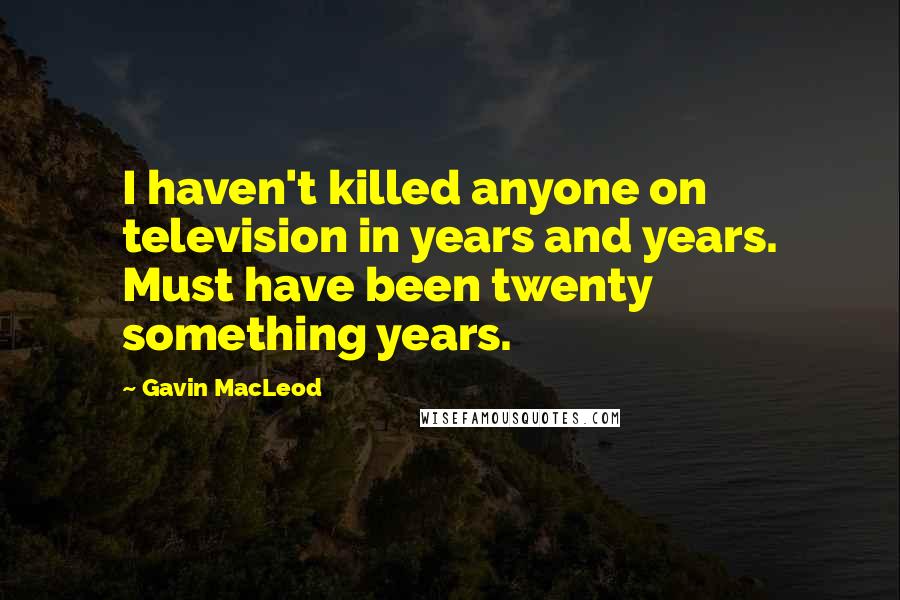 Gavin MacLeod Quotes: I haven't killed anyone on television in years and years. Must have been twenty something years.