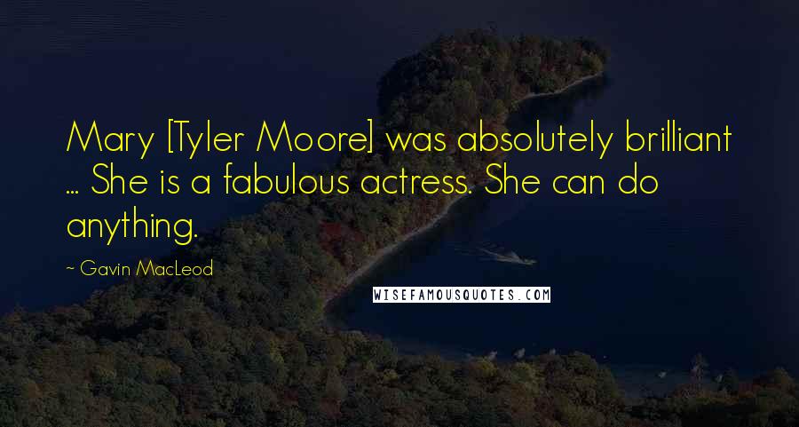 Gavin MacLeod Quotes: Mary [Tyler Moore] was absolutely brilliant ... She is a fabulous actress. She can do anything.