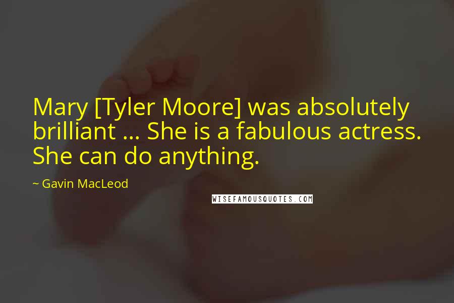Gavin MacLeod Quotes: Mary [Tyler Moore] was absolutely brilliant ... She is a fabulous actress. She can do anything.