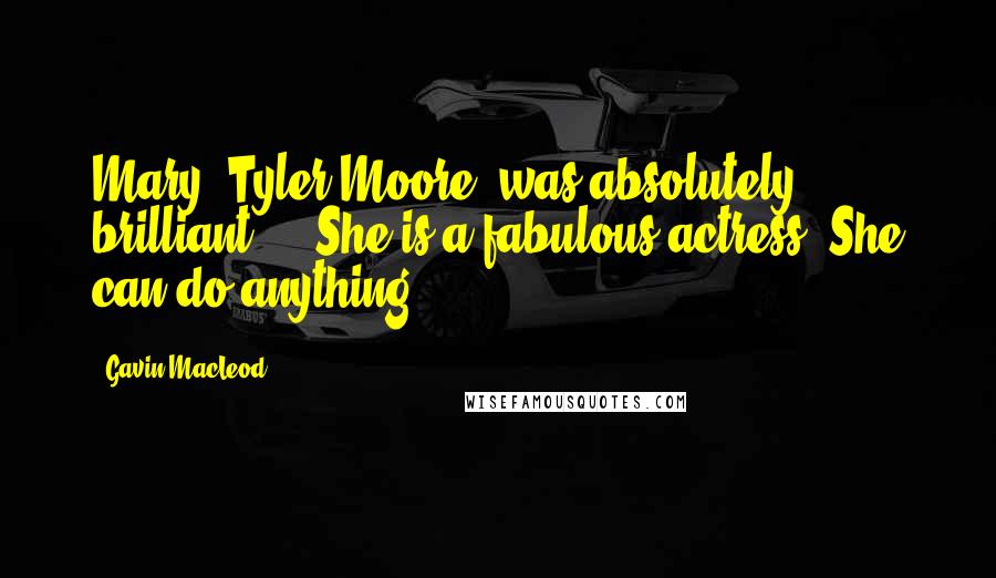 Gavin MacLeod Quotes: Mary [Tyler Moore] was absolutely brilliant ... She is a fabulous actress. She can do anything.