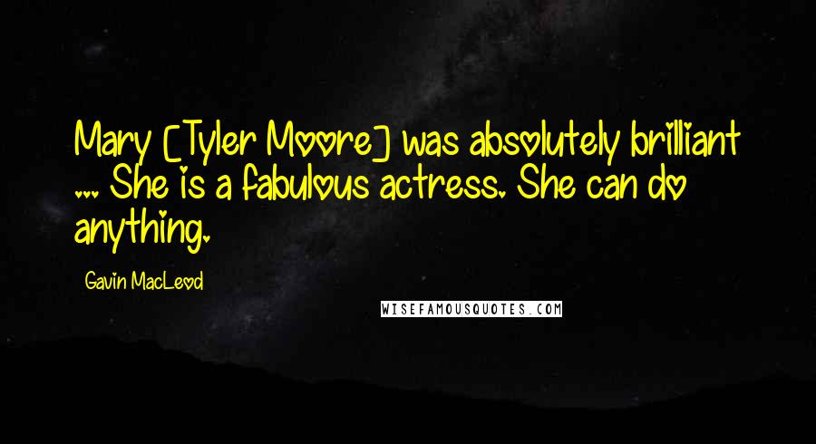 Gavin MacLeod Quotes: Mary [Tyler Moore] was absolutely brilliant ... She is a fabulous actress. She can do anything.
