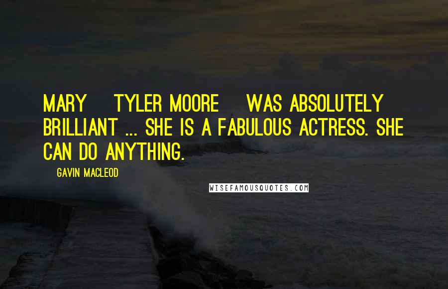 Gavin MacLeod Quotes: Mary [Tyler Moore] was absolutely brilliant ... She is a fabulous actress. She can do anything.