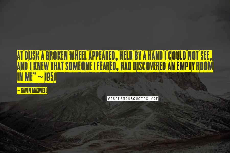 Gavin Maxwell Quotes: At dusk a broken wheel appeared, Held by a hand I could not see, And I knew that someone I feared, Had discovered an empty room in me" ~ 1951