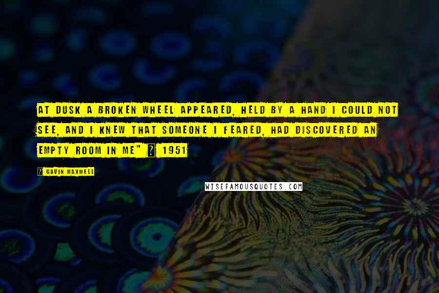 Gavin Maxwell Quotes: At dusk a broken wheel appeared, Held by a hand I could not see, And I knew that someone I feared, Had discovered an empty room in me" ~ 1951