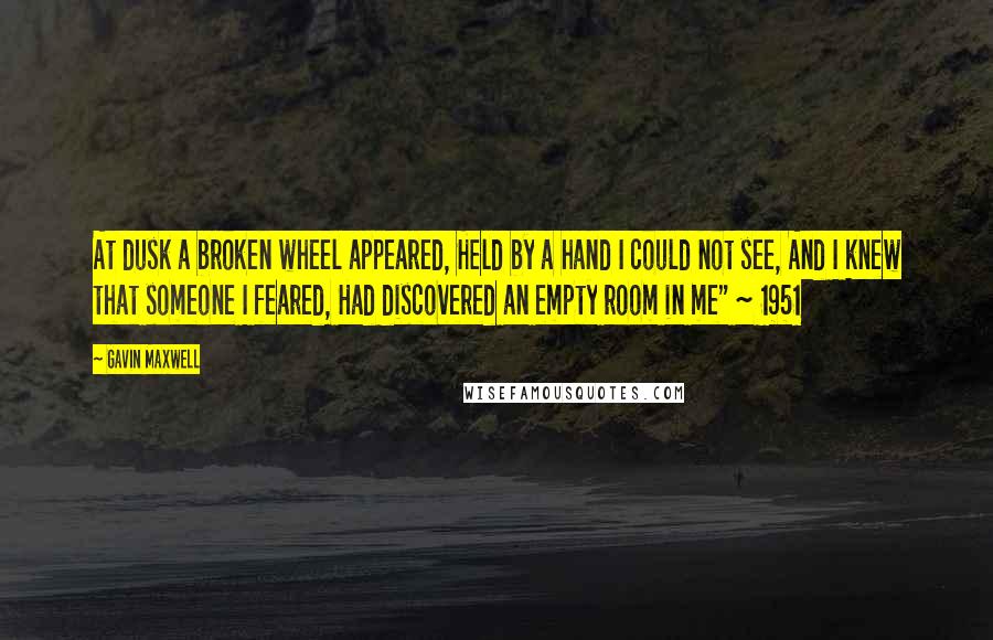 Gavin Maxwell Quotes: At dusk a broken wheel appeared, Held by a hand I could not see, And I knew that someone I feared, Had discovered an empty room in me" ~ 1951