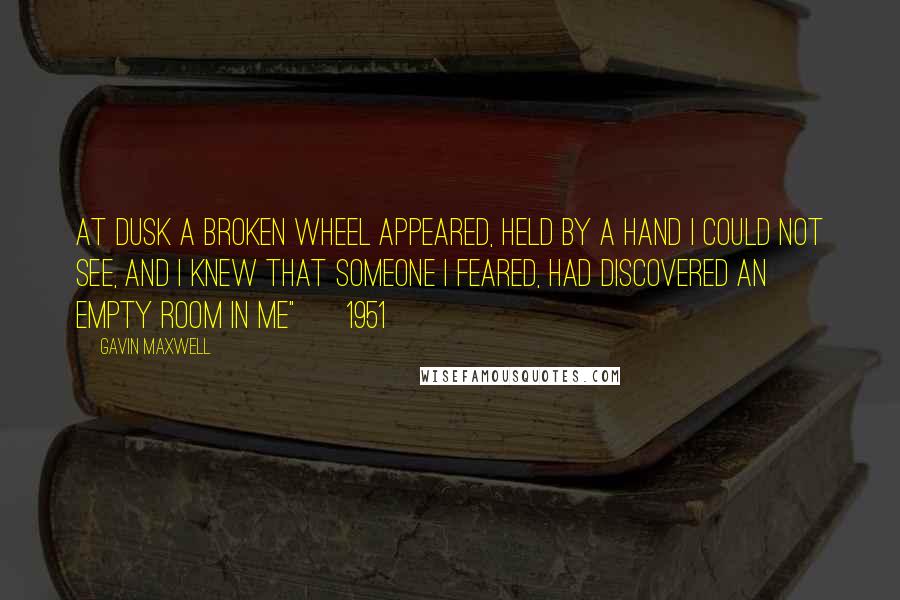 Gavin Maxwell Quotes: At dusk a broken wheel appeared, Held by a hand I could not see, And I knew that someone I feared, Had discovered an empty room in me" ~ 1951