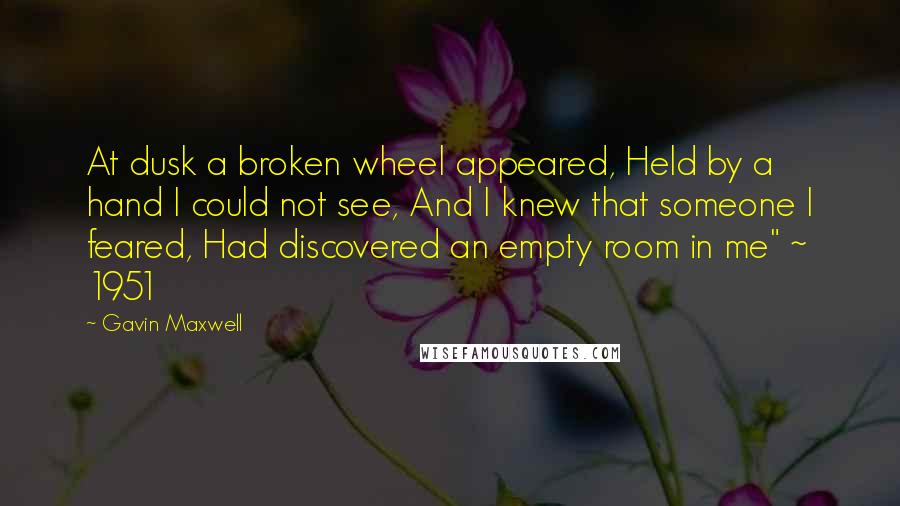 Gavin Maxwell Quotes: At dusk a broken wheel appeared, Held by a hand I could not see, And I knew that someone I feared, Had discovered an empty room in me" ~ 1951