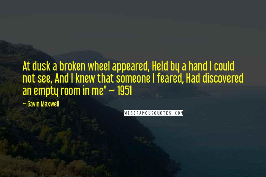 Gavin Maxwell Quotes: At dusk a broken wheel appeared, Held by a hand I could not see, And I knew that someone I feared, Had discovered an empty room in me" ~ 1951