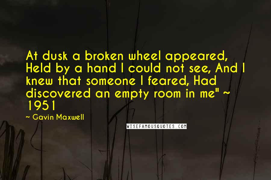 Gavin Maxwell Quotes: At dusk a broken wheel appeared, Held by a hand I could not see, And I knew that someone I feared, Had discovered an empty room in me" ~ 1951