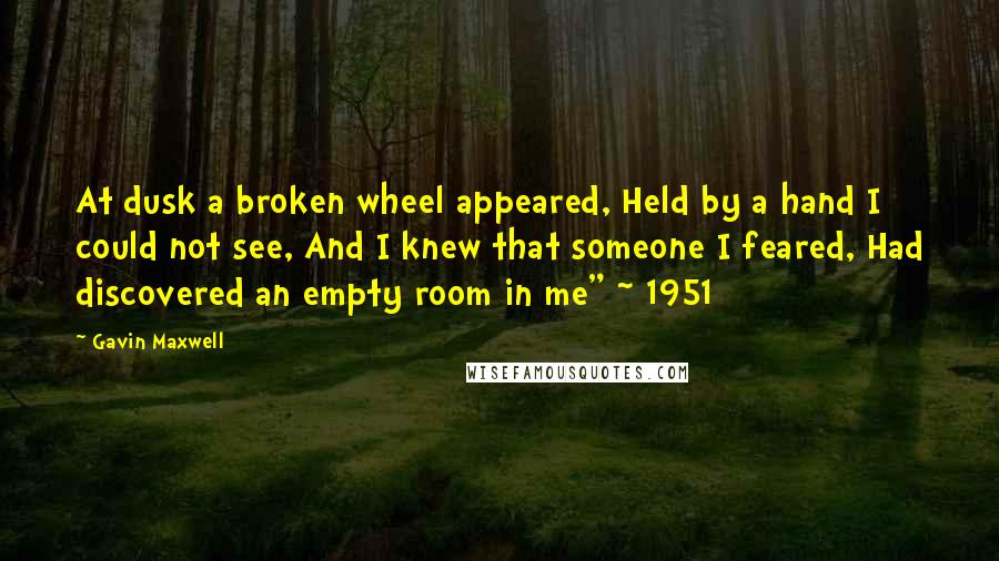 Gavin Maxwell Quotes: At dusk a broken wheel appeared, Held by a hand I could not see, And I knew that someone I feared, Had discovered an empty room in me" ~ 1951