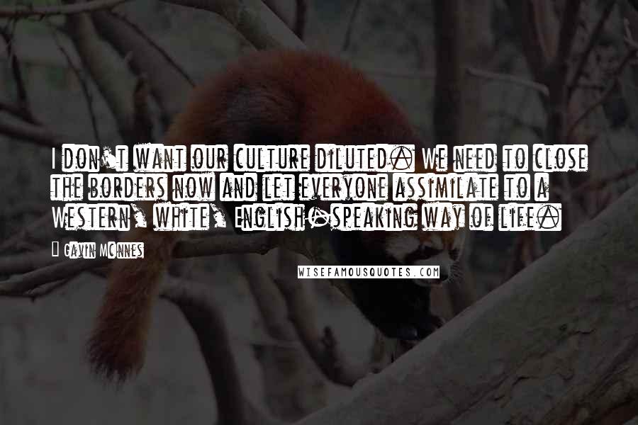 Gavin McInnes Quotes: I don't want our culture diluted. We need to close the borders now and let everyone assimilate to a Western, white, English-speaking way of life.