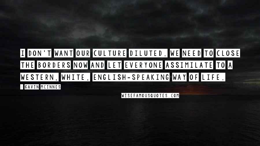 Gavin McInnes Quotes: I don't want our culture diluted. We need to close the borders now and let everyone assimilate to a Western, white, English-speaking way of life.