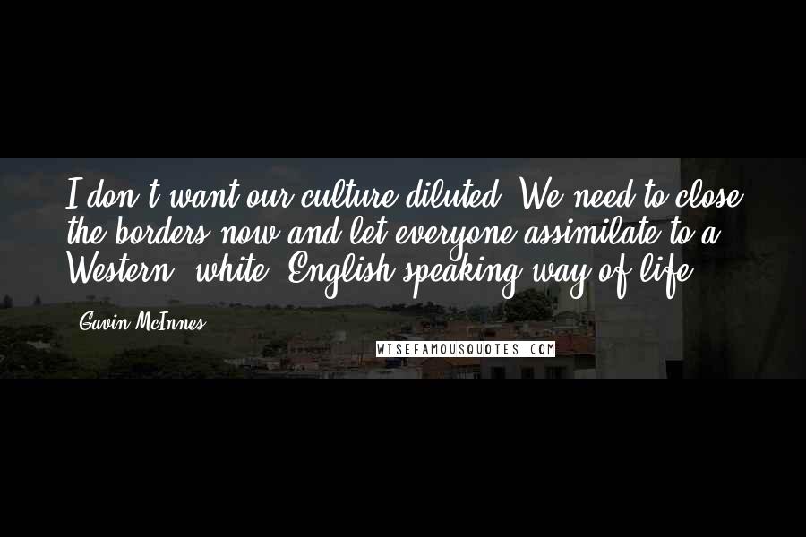 Gavin McInnes Quotes: I don't want our culture diluted. We need to close the borders now and let everyone assimilate to a Western, white, English-speaking way of life.