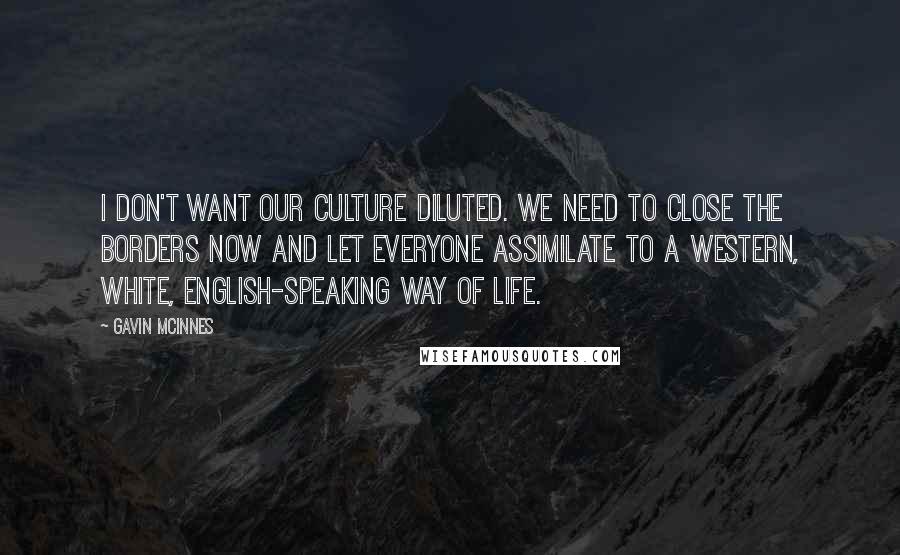 Gavin McInnes Quotes: I don't want our culture diluted. We need to close the borders now and let everyone assimilate to a Western, white, English-speaking way of life.