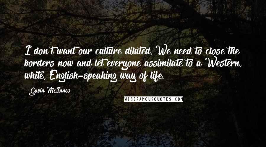 Gavin McInnes Quotes: I don't want our culture diluted. We need to close the borders now and let everyone assimilate to a Western, white, English-speaking way of life.
