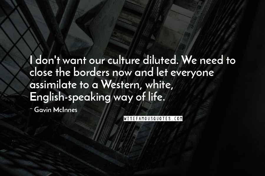 Gavin McInnes Quotes: I don't want our culture diluted. We need to close the borders now and let everyone assimilate to a Western, white, English-speaking way of life.