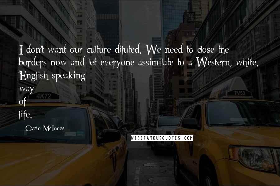 Gavin McInnes Quotes: I don't want our culture diluted. We need to close the borders now and let everyone assimilate to a Western, white, English-speaking way of life.