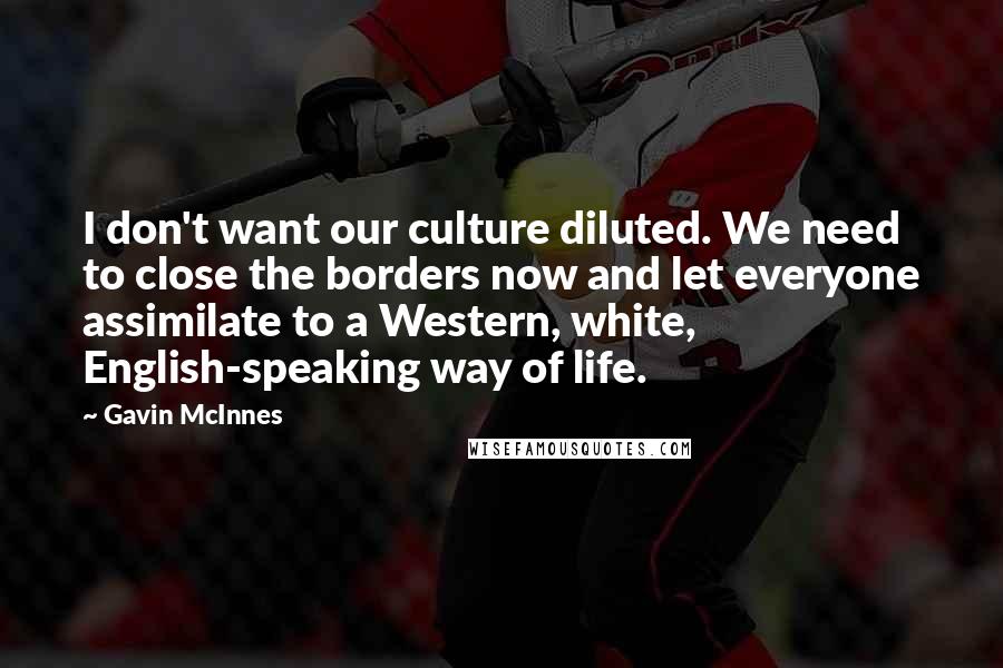 Gavin McInnes Quotes: I don't want our culture diluted. We need to close the borders now and let everyone assimilate to a Western, white, English-speaking way of life.