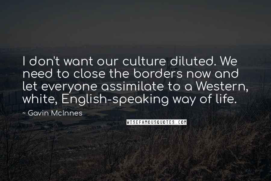 Gavin McInnes Quotes: I don't want our culture diluted. We need to close the borders now and let everyone assimilate to a Western, white, English-speaking way of life.
