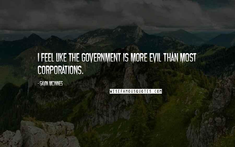 Gavin McInnes Quotes: I feel like the government is more evil than most corporations.