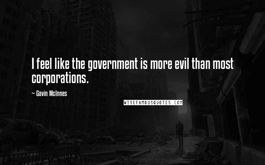 Gavin McInnes Quotes: I feel like the government is more evil than most corporations.