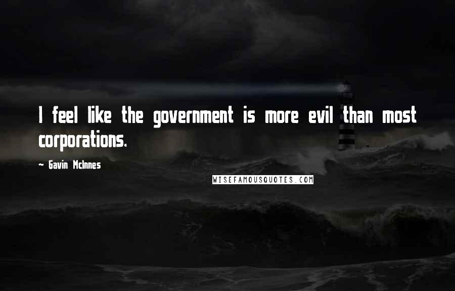 Gavin McInnes Quotes: I feel like the government is more evil than most corporations.