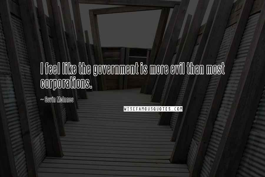 Gavin McInnes Quotes: I feel like the government is more evil than most corporations.