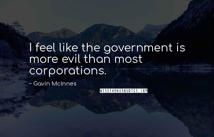 Gavin McInnes Quotes: I feel like the government is more evil than most corporations.