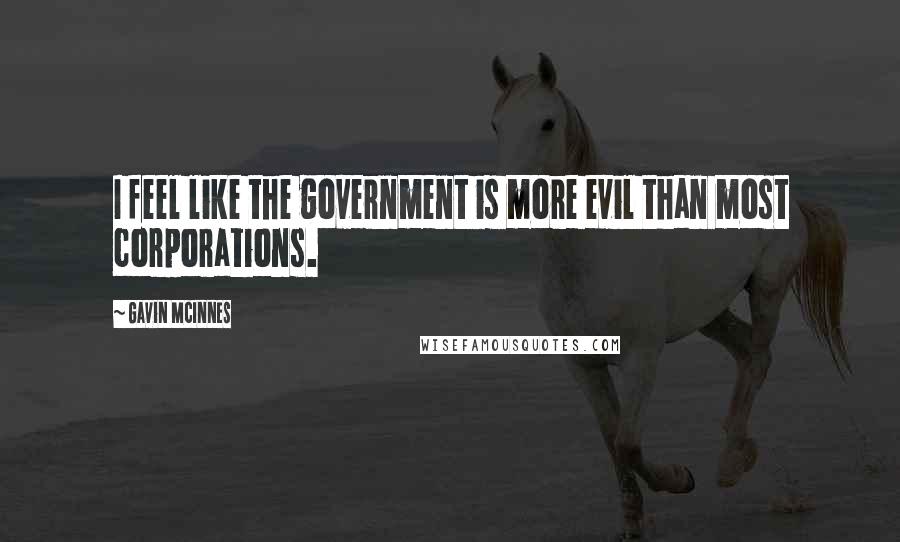 Gavin McInnes Quotes: I feel like the government is more evil than most corporations.