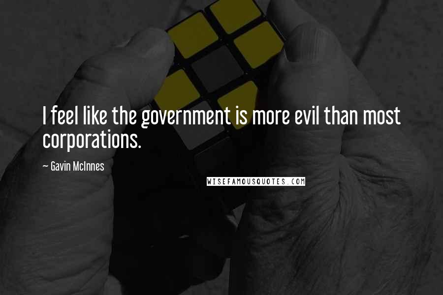 Gavin McInnes Quotes: I feel like the government is more evil than most corporations.