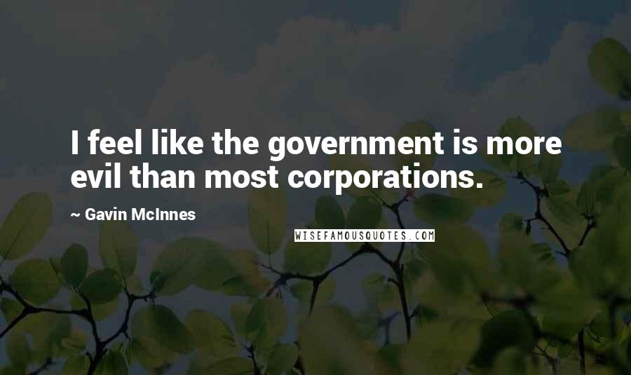 Gavin McInnes Quotes: I feel like the government is more evil than most corporations.