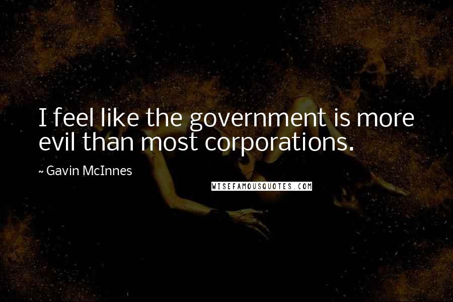 Gavin McInnes Quotes: I feel like the government is more evil than most corporations.