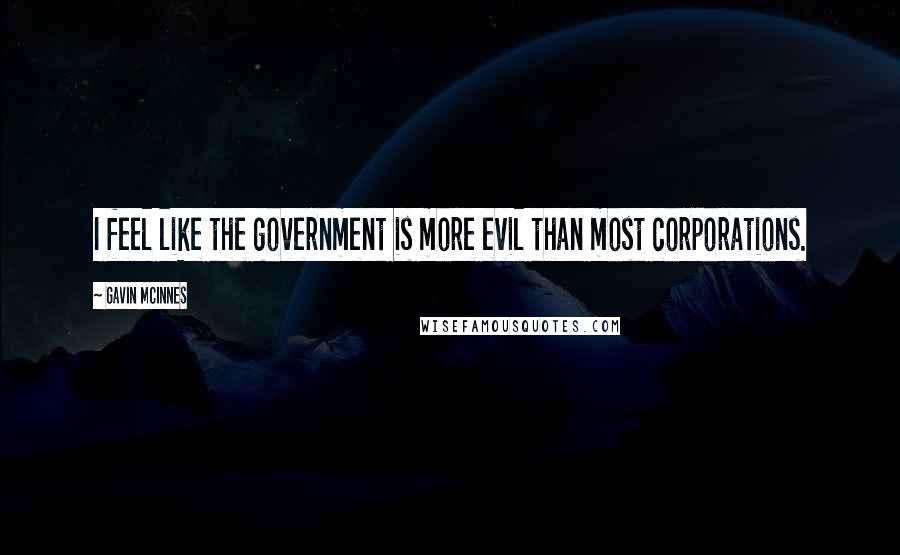 Gavin McInnes Quotes: I feel like the government is more evil than most corporations.