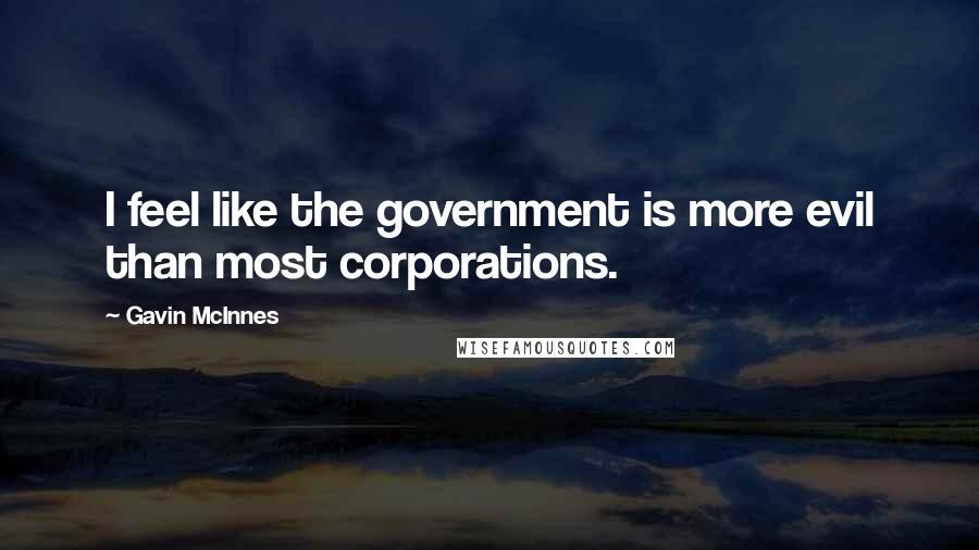 Gavin McInnes Quotes: I feel like the government is more evil than most corporations.