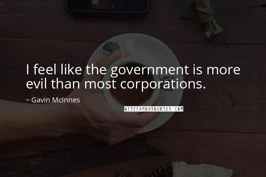 Gavin McInnes Quotes: I feel like the government is more evil than most corporations.