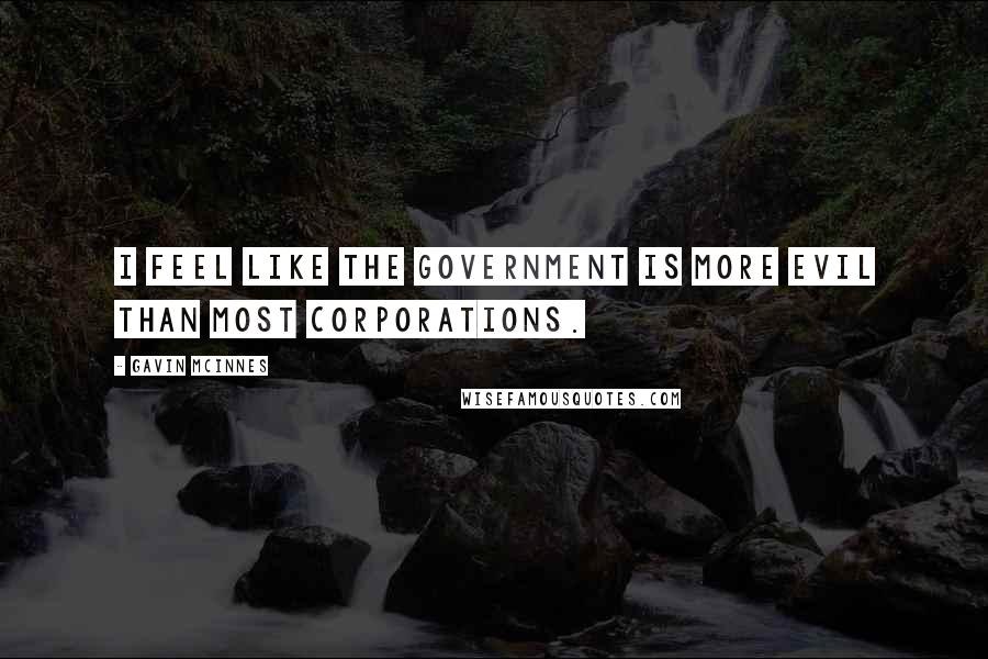 Gavin McInnes Quotes: I feel like the government is more evil than most corporations.