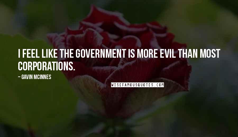 Gavin McInnes Quotes: I feel like the government is more evil than most corporations.