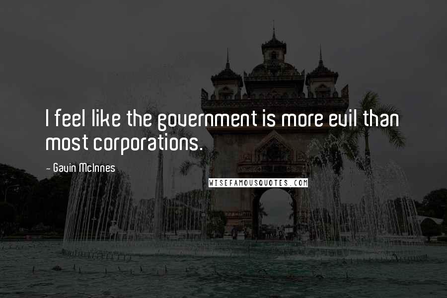 Gavin McInnes Quotes: I feel like the government is more evil than most corporations.