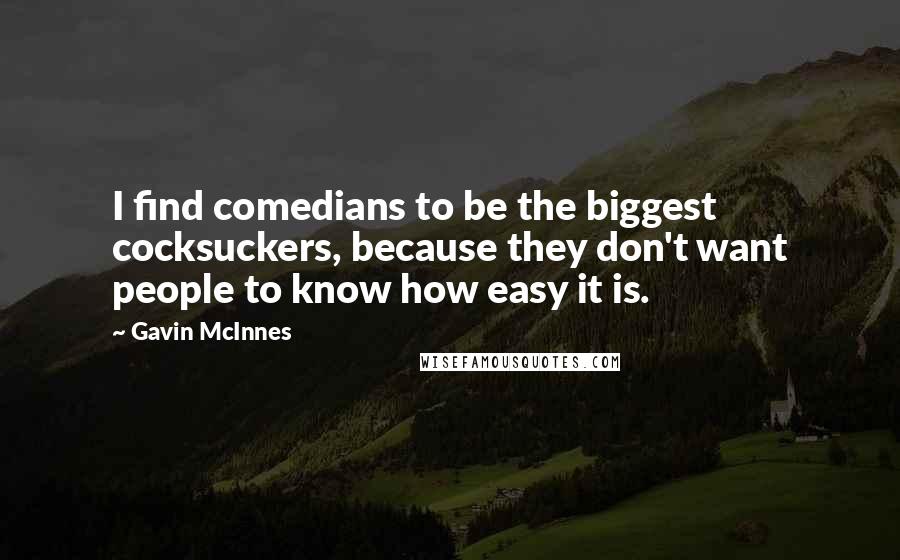 Gavin McInnes Quotes: I find comedians to be the biggest cocksuckers, because they don't want people to know how easy it is.