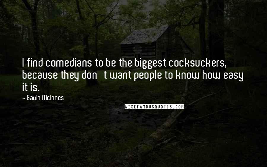 Gavin McInnes Quotes: I find comedians to be the biggest cocksuckers, because they don't want people to know how easy it is.