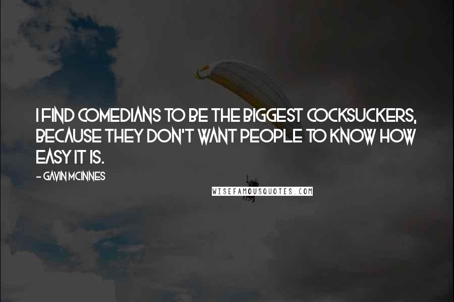 Gavin McInnes Quotes: I find comedians to be the biggest cocksuckers, because they don't want people to know how easy it is.