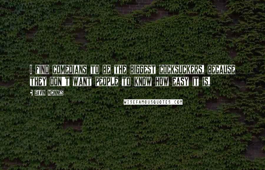 Gavin McInnes Quotes: I find comedians to be the biggest cocksuckers, because they don't want people to know how easy it is.