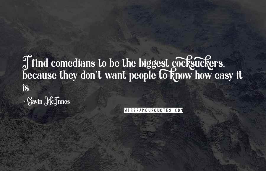 Gavin McInnes Quotes: I find comedians to be the biggest cocksuckers, because they don't want people to know how easy it is.