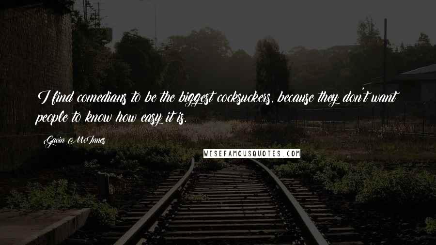 Gavin McInnes Quotes: I find comedians to be the biggest cocksuckers, because they don't want people to know how easy it is.