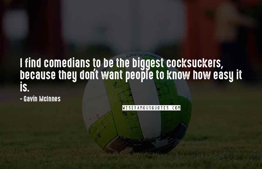 Gavin McInnes Quotes: I find comedians to be the biggest cocksuckers, because they don't want people to know how easy it is.