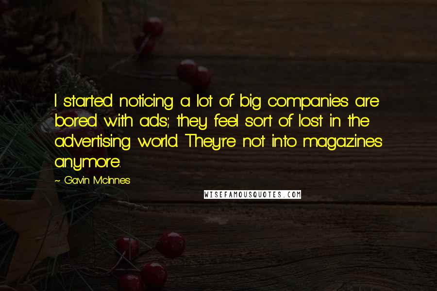 Gavin McInnes Quotes: I started noticing a lot of big companies are bored with ads; they feel sort of lost in the advertising world. They're not into magazines anymore.