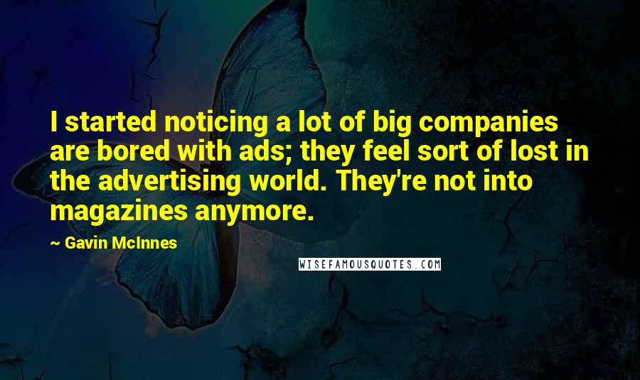 Gavin McInnes Quotes: I started noticing a lot of big companies are bored with ads; they feel sort of lost in the advertising world. They're not into magazines anymore.