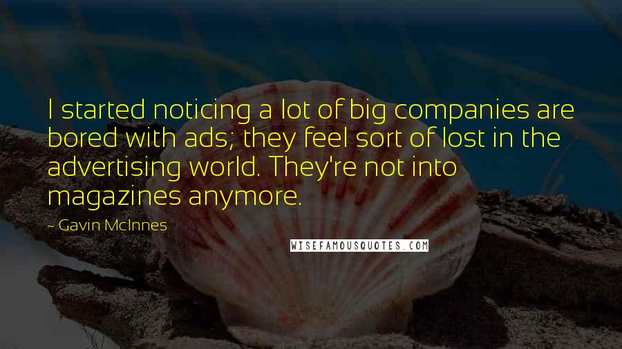 Gavin McInnes Quotes: I started noticing a lot of big companies are bored with ads; they feel sort of lost in the advertising world. They're not into magazines anymore.