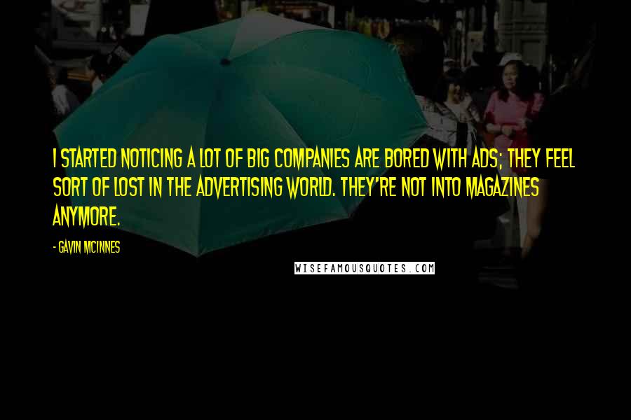 Gavin McInnes Quotes: I started noticing a lot of big companies are bored with ads; they feel sort of lost in the advertising world. They're not into magazines anymore.