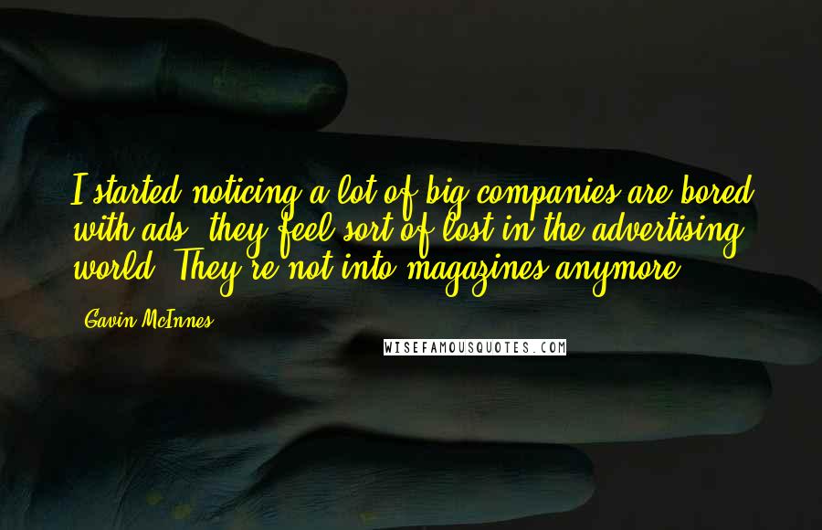 Gavin McInnes Quotes: I started noticing a lot of big companies are bored with ads; they feel sort of lost in the advertising world. They're not into magazines anymore.